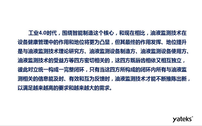 工業4.0時代油液監測技術在設備健康管理中的地位和作用將更加凸顯，其最終作用發揮和地位提升與油液監測理論研究方、設備制造方、設備使用方及設備受益方等四方密切相關