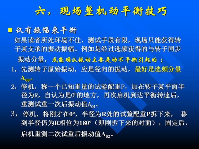 現(xiàn)場整機(jī)動平衡技巧：如果所處測試環(huán)境不佳，測試手段有限，現(xiàn)場只能獲得某支承的振動振幅時，先測轉(zhuǎn)子原始振動，應(yīng)是徑向的振動，最好是選頻分量