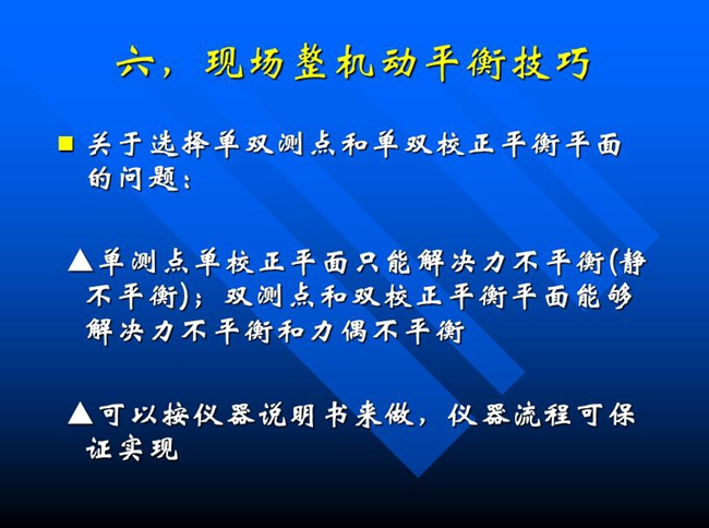 關(guān)于選擇單雙測點(diǎn)和單雙校正平衡平面的問題：單測點(diǎn)單校正平面只能解決力不平衡(靜 不平衡)；雙測點(diǎn)和雙校正平衡平面能夠解決力不平衡和力偶不平衡