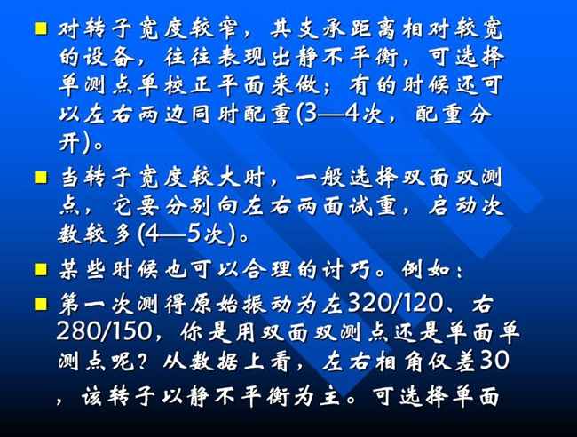 當(dāng)轉(zhuǎn)子寬度較大時，一般選擇雙面雙測點(diǎn)，它要分別向左右兩面試重，啟動次數(shù)較多(4—5次)