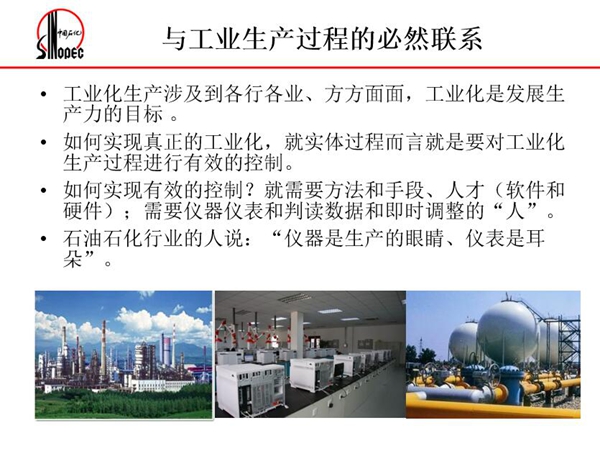工業化生產涉及各行各業，方方面面，要對工業化生產過程進行有效控  制就需要人才、手段、方法和儀器儀表，對石油石化行業而言，儀器是生產  的眼睛、儀表是耳朵